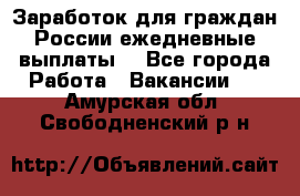 Заработок для граждан России.ежедневные выплаты. - Все города Работа » Вакансии   . Амурская обл.,Свободненский р-н